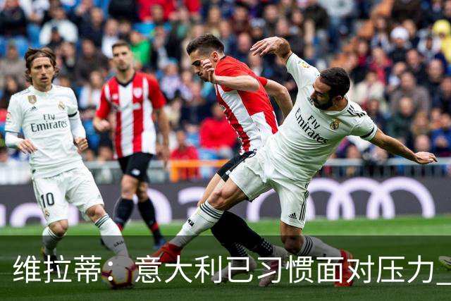 维拉蒂：意大利已习惯面对压力 我们该全力以赴